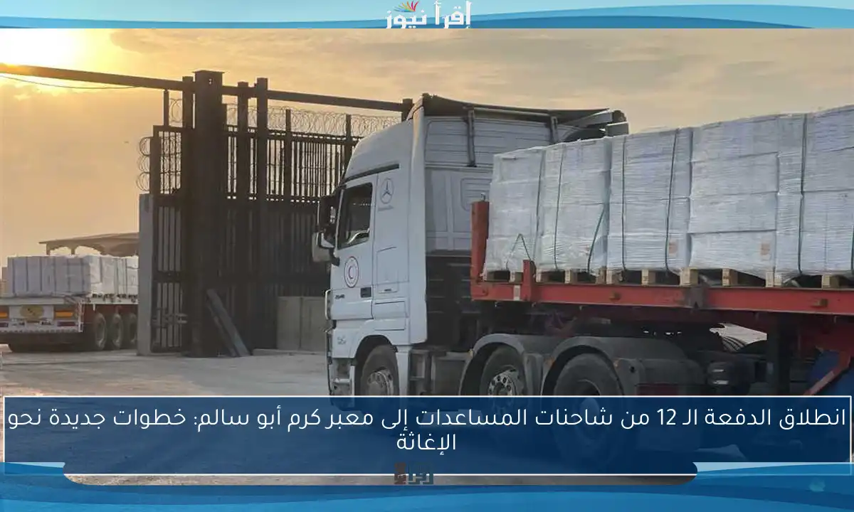 انطلاق الدفعة الـ 12 من شاحنات المساعدات إلى معبر كرم أبو سالم: خطوات جديدة نحو الإغاثة