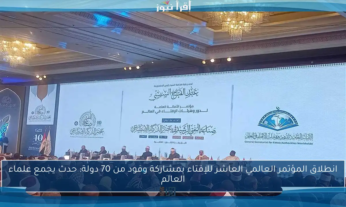 انطلاق المؤتمر العالمي العاشر للإفتاء بمشاركة وفود من 70 دولة: حدث يجمع علماء العالم