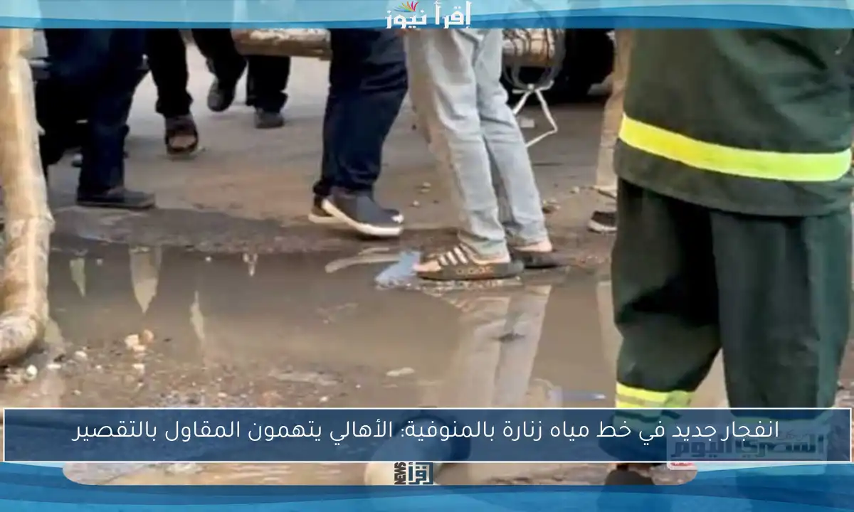 انفجار جديد في خط مياه زنارة بالمنوفية: الأهالي يتهمون المقاول بالتقصير