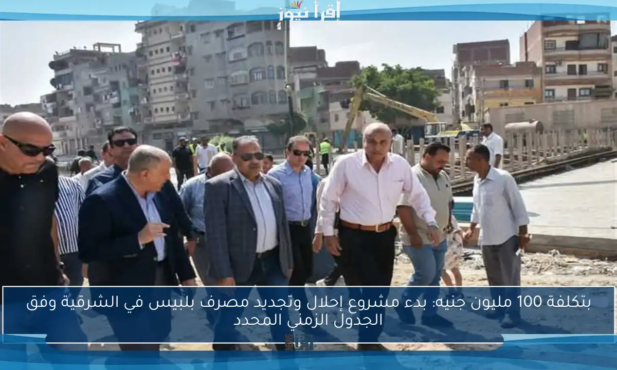 بتكلفة 100 مليون جنيه: بدء مشروع إحلال وتجديد مصرف بلبيس في الشرقية وفق الجدول الزمني المحدد