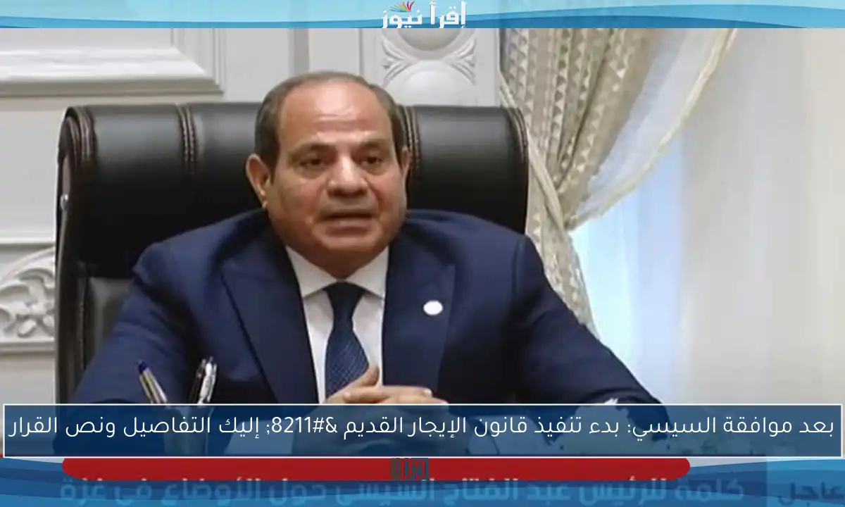 بعد موافقة السيسي: بدء تنفيذ قانون الإيجار القديم – إليك التفاصيل ونص القرار