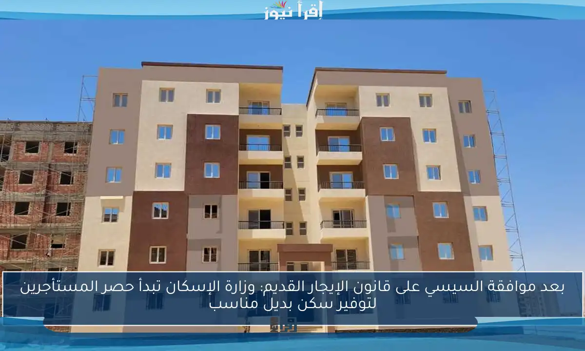 بعد موافقة السيسي على قانون الإيجار القديم: وزارة الإسكان تبدأ حصر المستأجرين لتوفير سكن بديل مناسب
