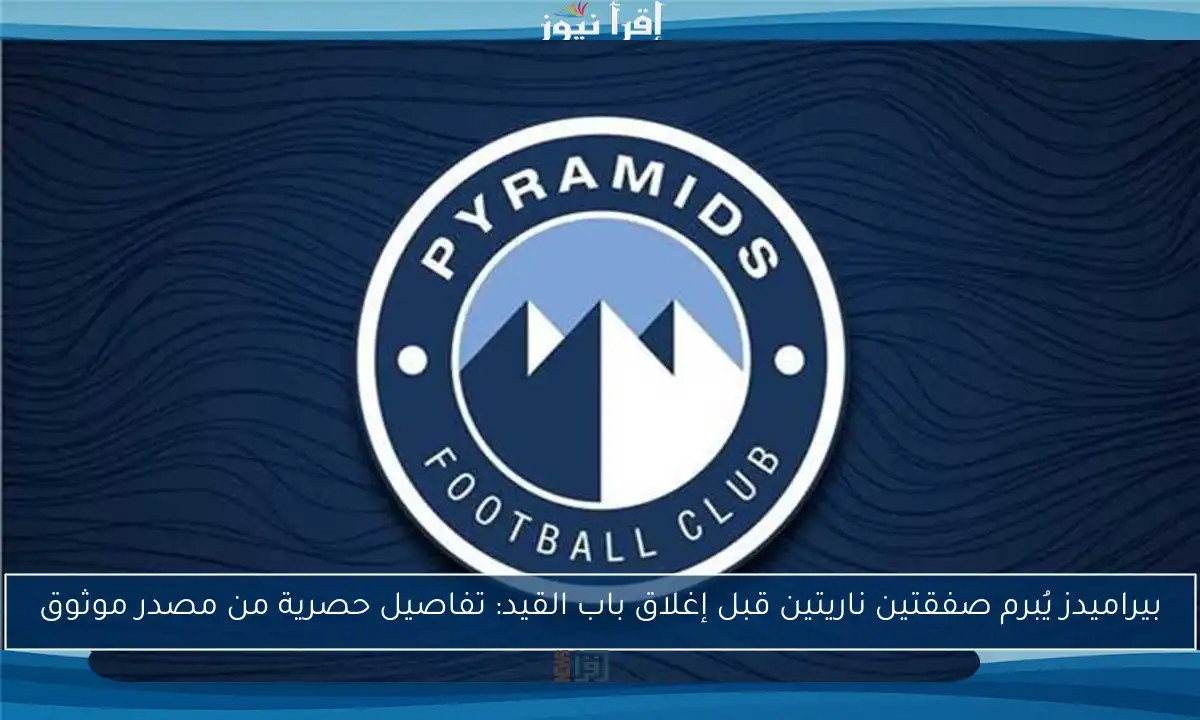 بيراميدز يُبرم صفقتين ناريتين قبل إغلاق باب القيد: تفاصيل حصرية من مصدر موثوق