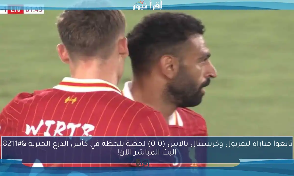 تابعوا مباراة ليفربول وكريستال بالاس (0-0) لحظة بلحظة في كأس الدرع الخيرية – البث المباشر الآن!