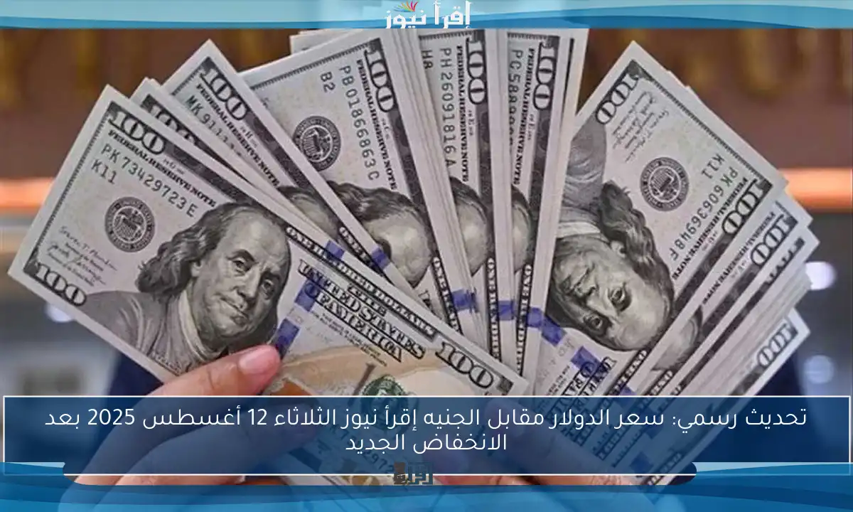 تحديث رسمي: سعر الدولار مقابل الجنيه إقرأ نيوز الثلاثاء 12 أغسطس 2025 بعد الانخفاض الجديد