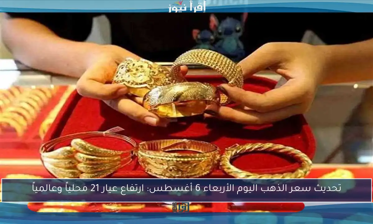 تحديث سعر الذهب اليوم الأربعاء 6 أغسطس: ارتفاع عيار 21 محلياً وعالمياً