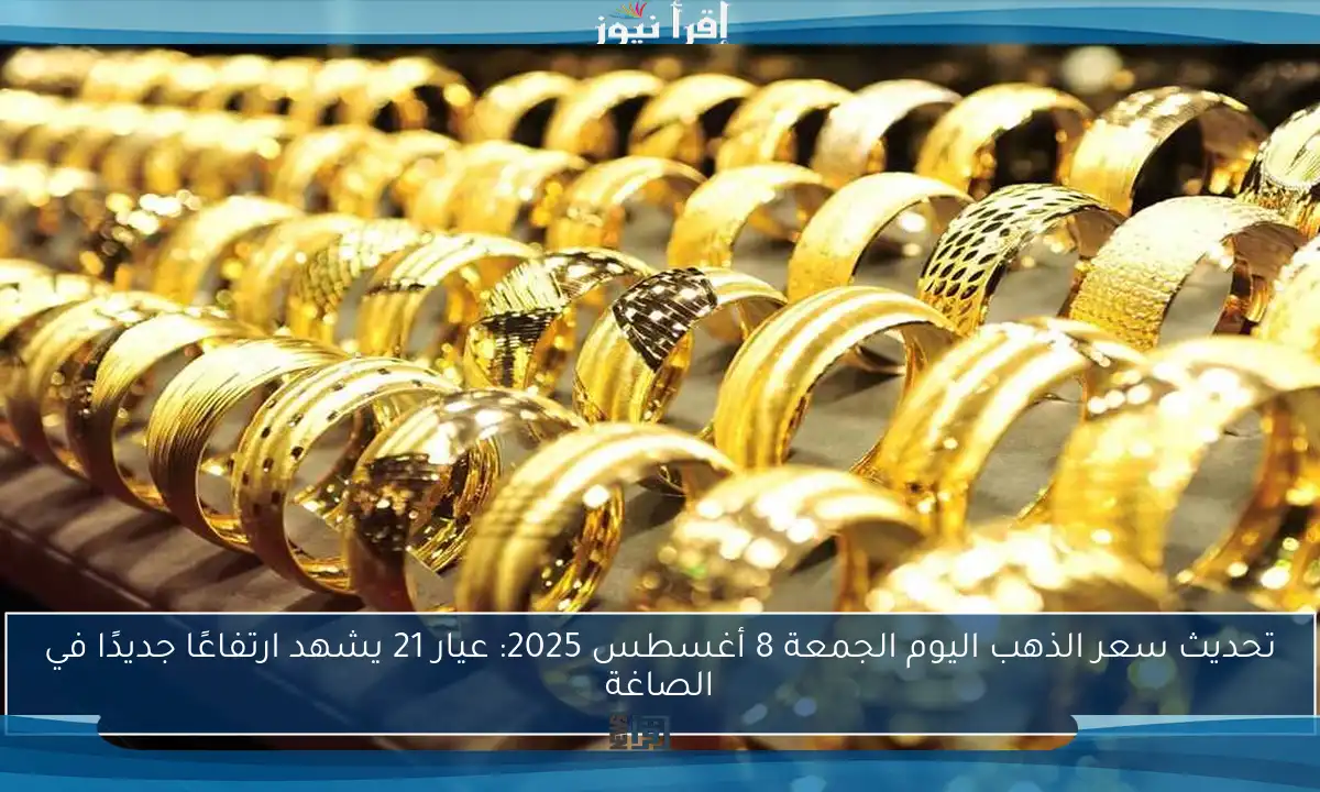 تحديث سعر الذهب اليوم الجمعة 8 أغسطس 2025: عيار 21 يشهد ارتفاعًا جديدًا في الصاغة