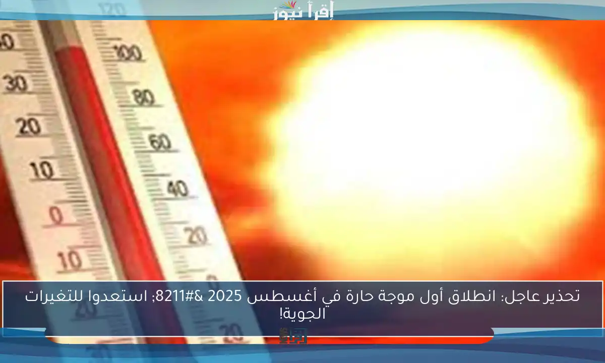 تحذير عاجل: انطلاق أول موجة حارة في أغسطس 2025 – استعدوا للتغيرات الجوية!