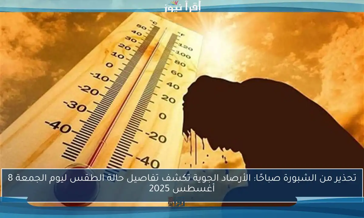 تحذير من الشبورة صباحًا: الأرصاد الجوية تكشف تفاصيل حالة الطقس ليوم الجمعة 8 أغسطس 2025
