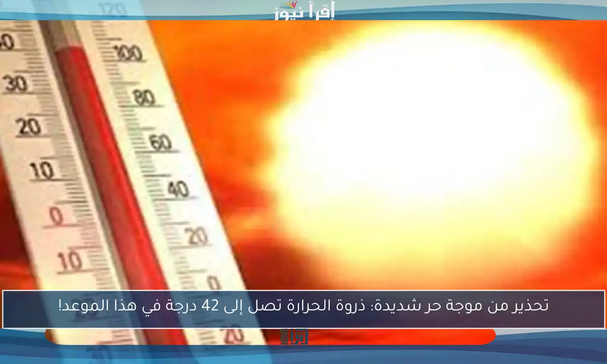 تحذير من موجة حر شديدة: ذروة الحرارة تصل إلى 42 درجة في هذا الموعد!