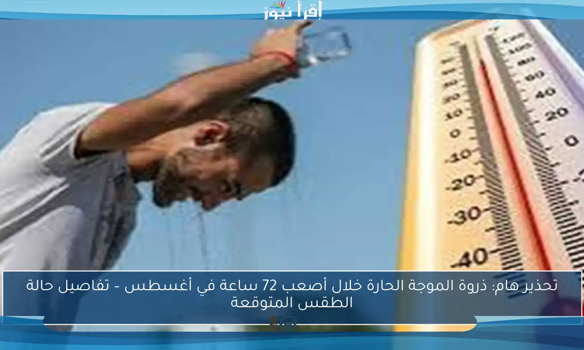 تحذير هام: ذروة الموجة الحارة خلال أصعب 72 ساعة في أغسطس – تفاصيل حالة الطقس المتوقعة
