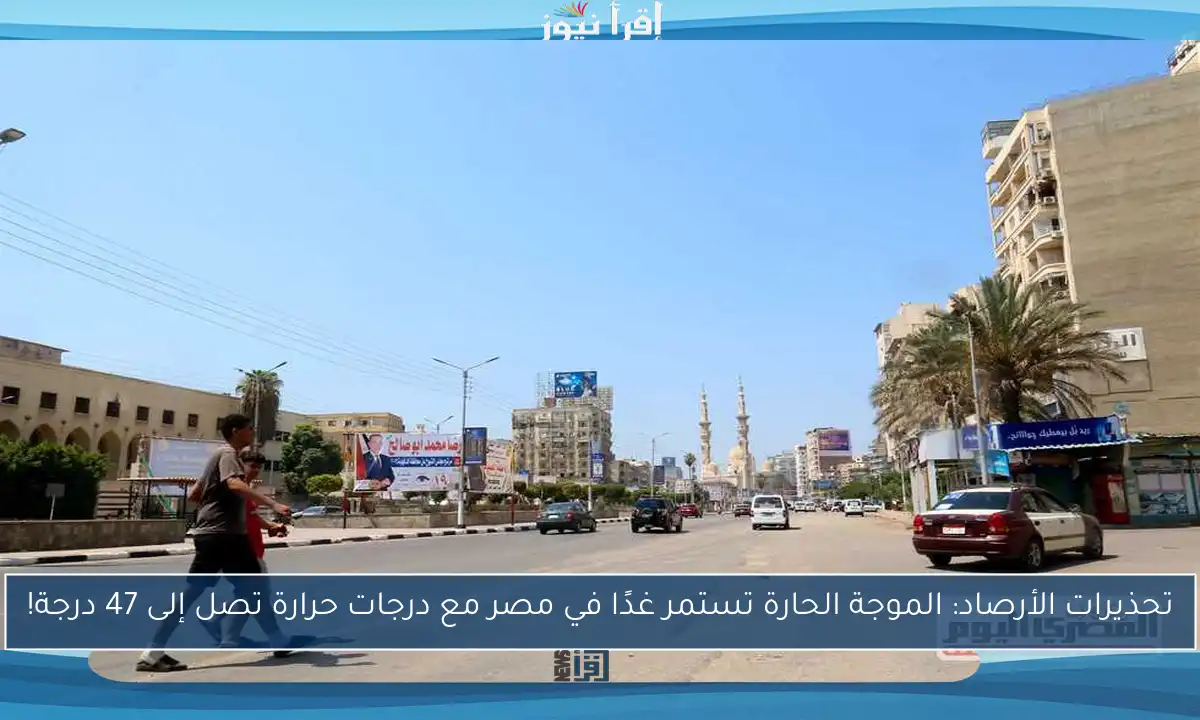 تحذيرات الأرصاد: الموجة الحارة تستمر غدًا في مصر مع درجات حرارة تصل إلى 47 درجة!