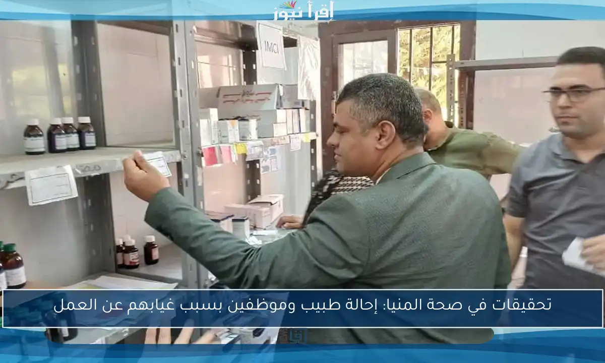 تحقيقات في صحة المنيا: إحالة طبيب وموظفين بسبب غيابهم عن العمل