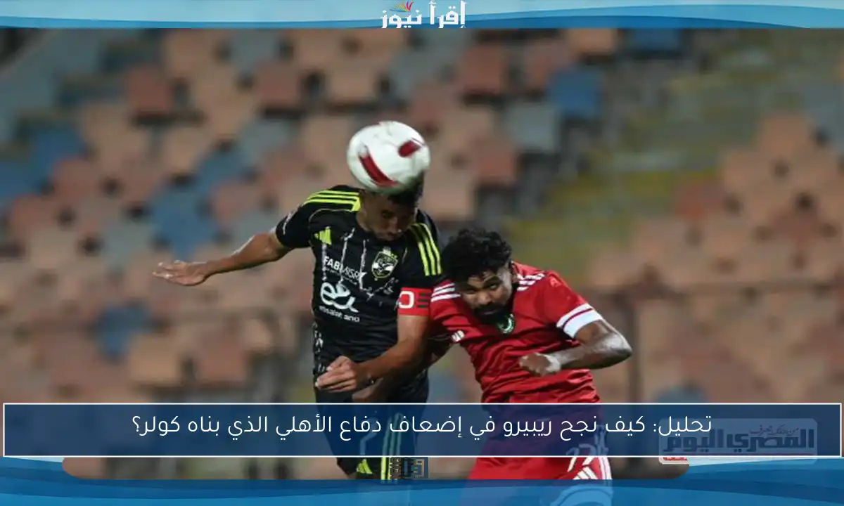 تحليل: كيف نجح ريبيرو في إضعاف دفاع الأهلي الذي بناه كولر؟