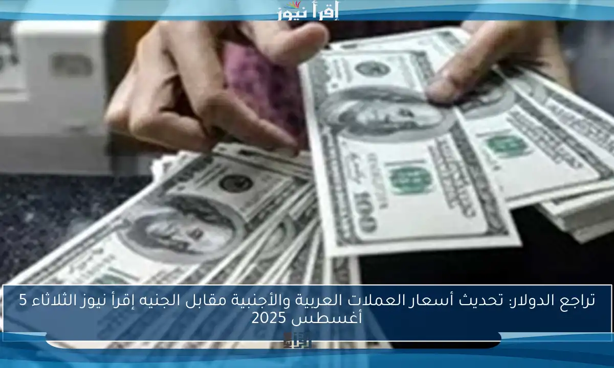 تراجع الدولار: تحديث أسعار العملات العربية والأجنبية مقابل الجنيه إقرأ نيوز الثلاثاء 5 أغسطس 2025