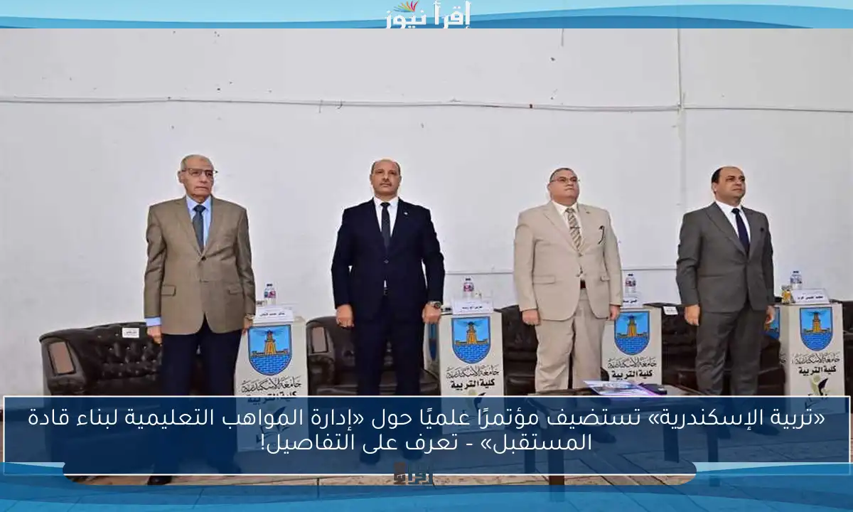 «تربية الإسكندرية» تستضيف مؤتمرًا علميًا حول «إدارة المواهب التعليمية لبناء قادة المستقبل» – تعرف على التفاصيل!