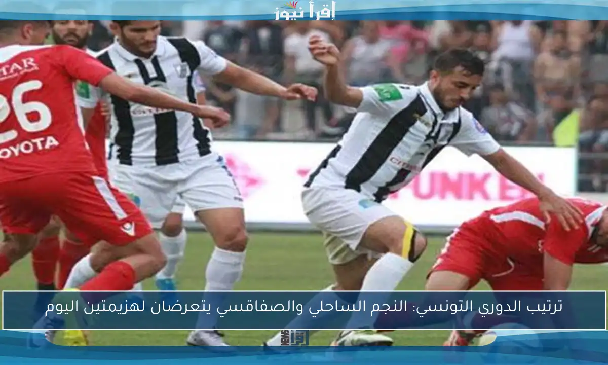 ترتيب الدوري التونسي: النجم الساحلي والصفاقسي يتعرضان لهزيمتين اليوم