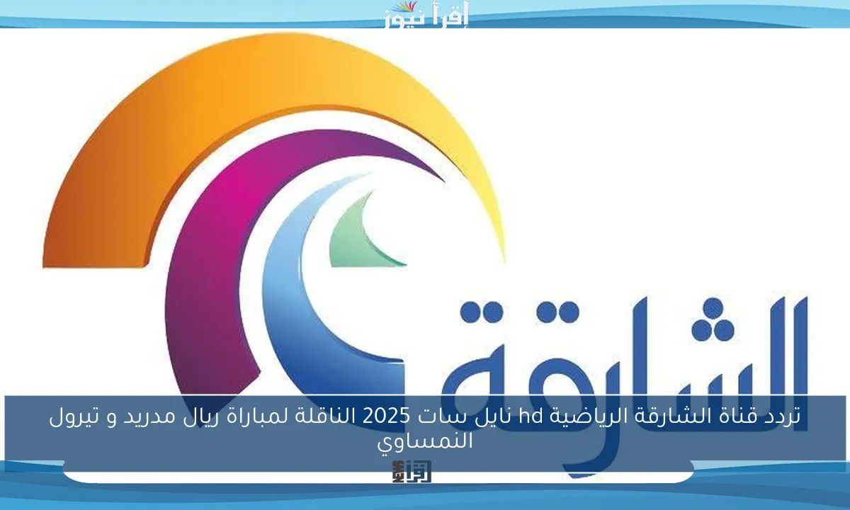 تردد قناة الشارقة الرياضية hd نايل سات 2025 الناقلة لمباراة ريال مدريد و تيرول النمساوي