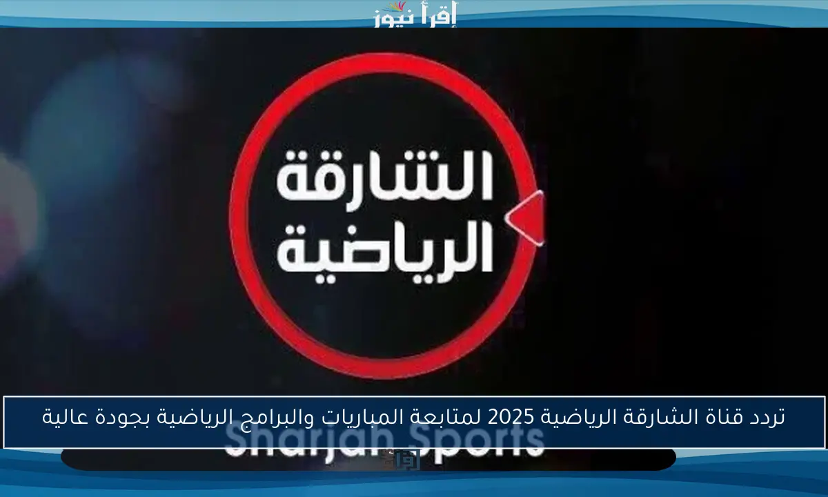 تردد قناة الشارقة الرياضية 2025 لمتابعة المباريات والبرامج الرياضية بجودة عالية