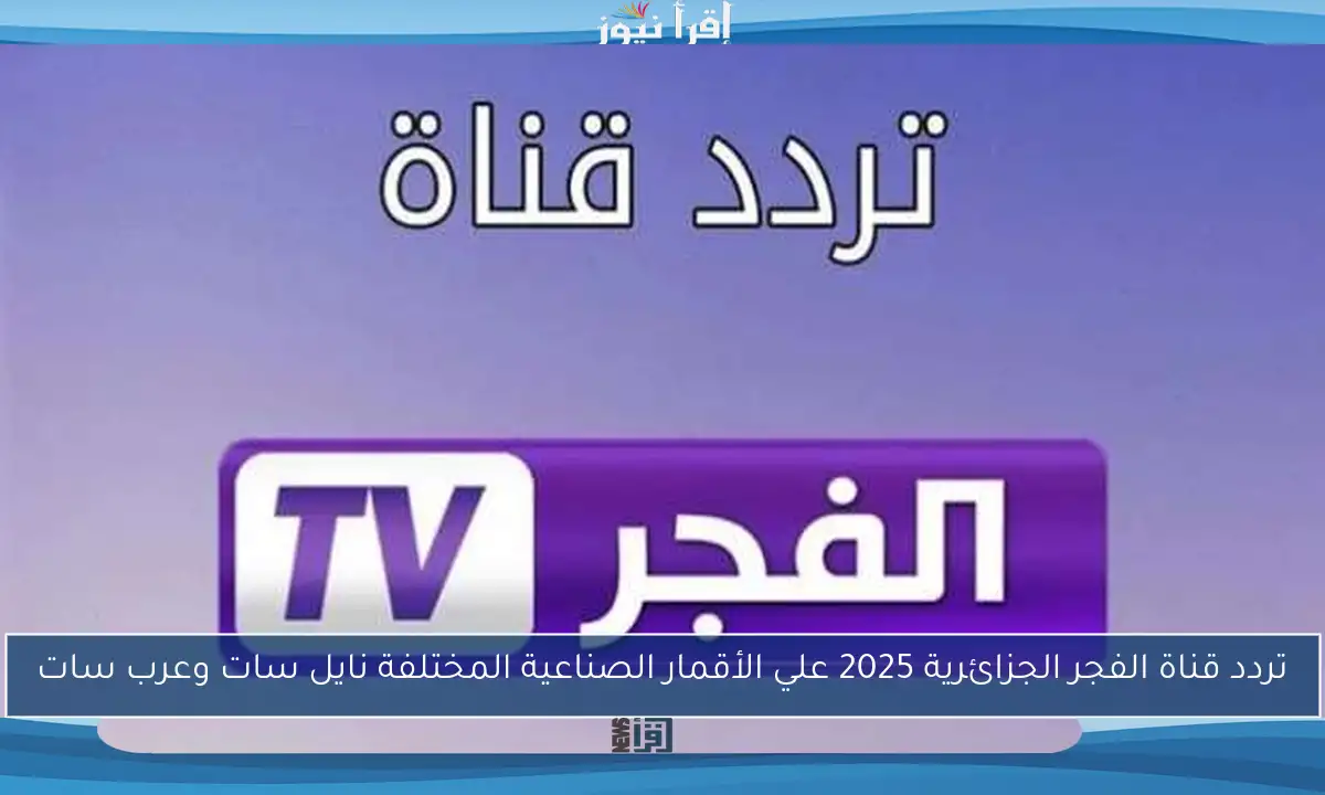 تردد قناة الفجر الجزائرية 2025 علي الأقمار الصناعية المختلفة نايل سات وعرب سات