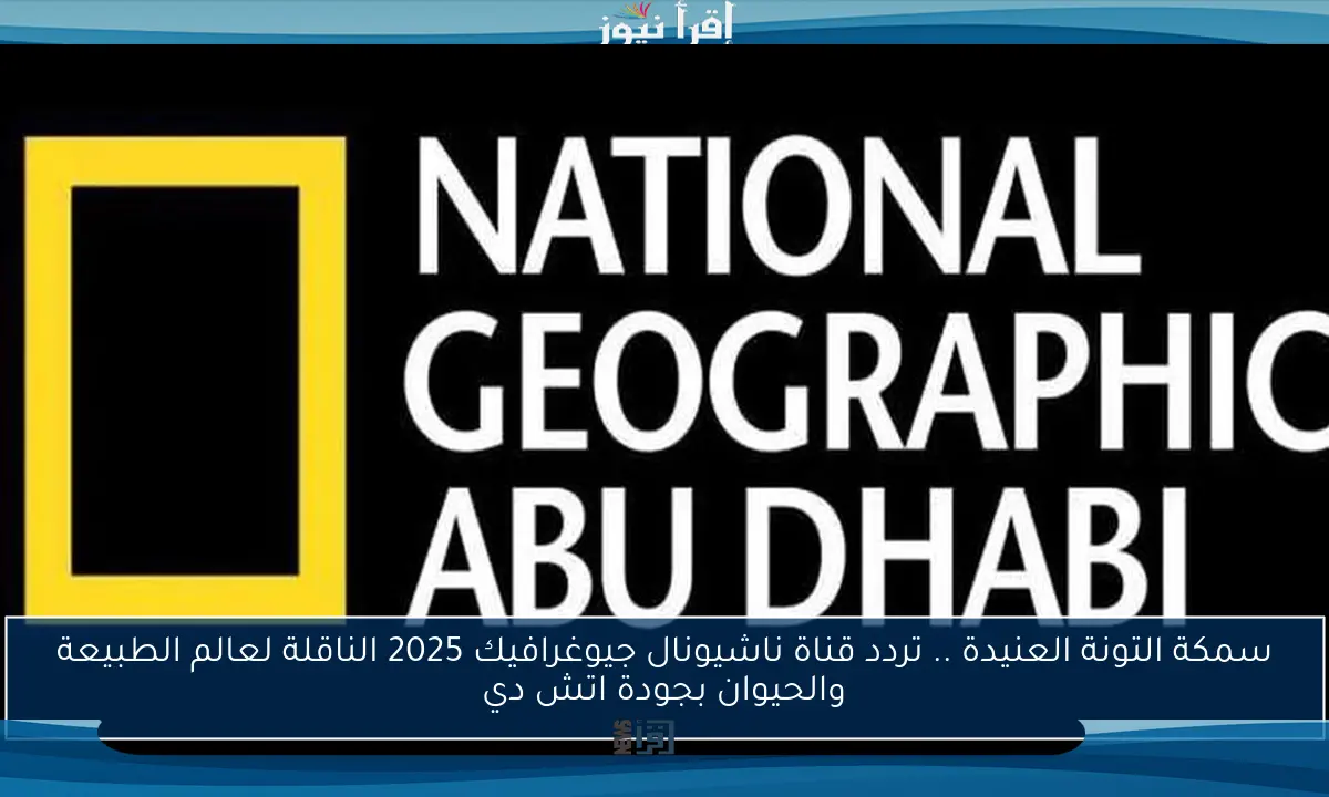 سمكة التونة العنيدة .. تردد قناة ناشيونال جيوغرافيك 2025 الناقلة لعالم الطبيعة والحيوان بجودة اتش دي