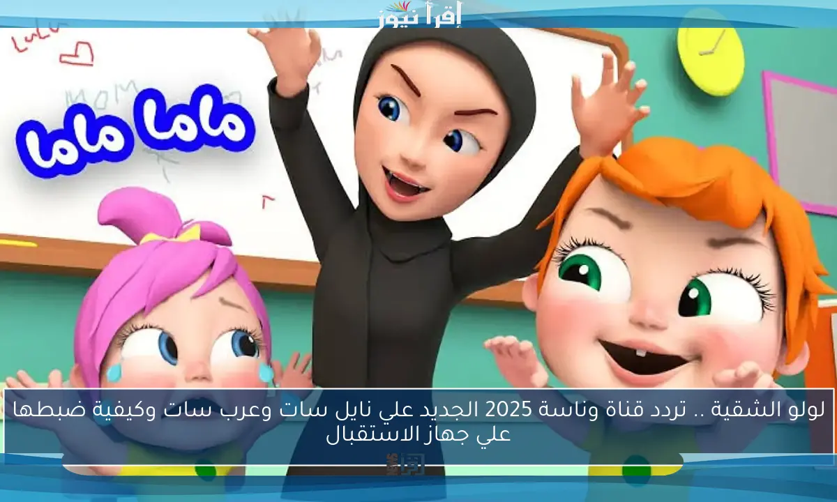 لولو الشقية .. تردد قناة وناسة 2025 الجديد علي نايل سات وعرب سات وكيفية ضبطها علي جهاز الاستقبال