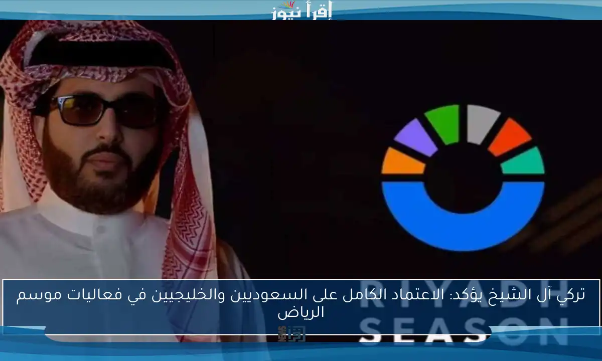 تركي آل الشيخ يؤكد: الاعتماد الكامل على السعوديين والخليجيين في فعاليات موسم الرياض