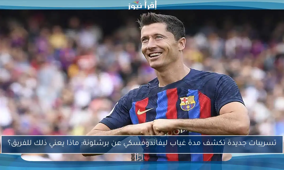 تسريبات جديدة تكشف مدة غياب ليفاندوفسكي عن برشلونة: ماذا يعني ذلك للفريق؟