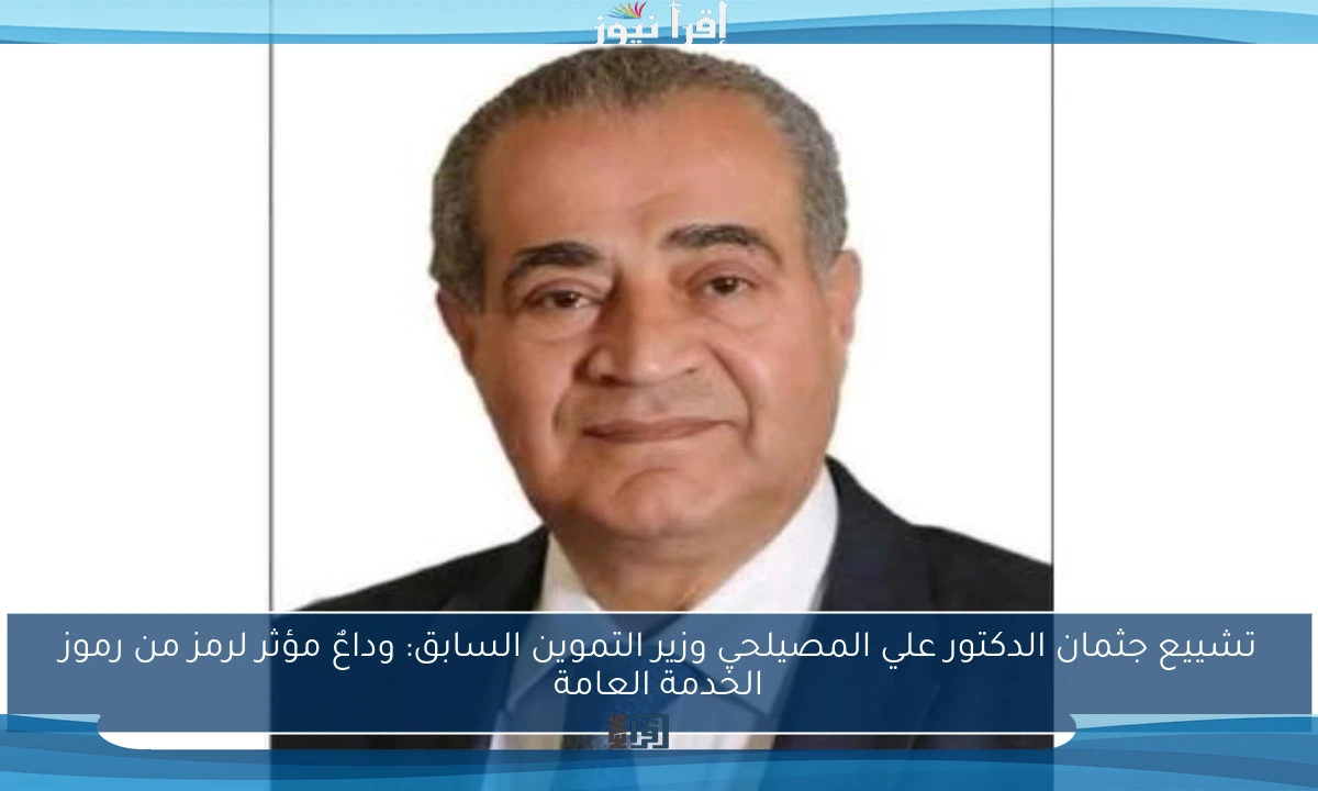 تشييع جثمان الدكتور علي المصيلحي وزير التموين السابق: وداعٌ مؤثر لرمز من رموز الخدمة العامة