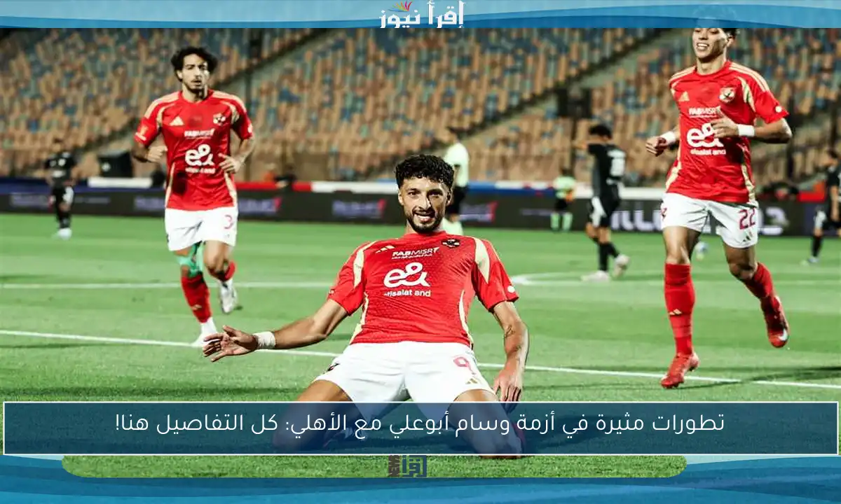 تطورات مثيرة في أزمة وسام أبوعلي مع الأهلي: كل التفاصيل هنا!
