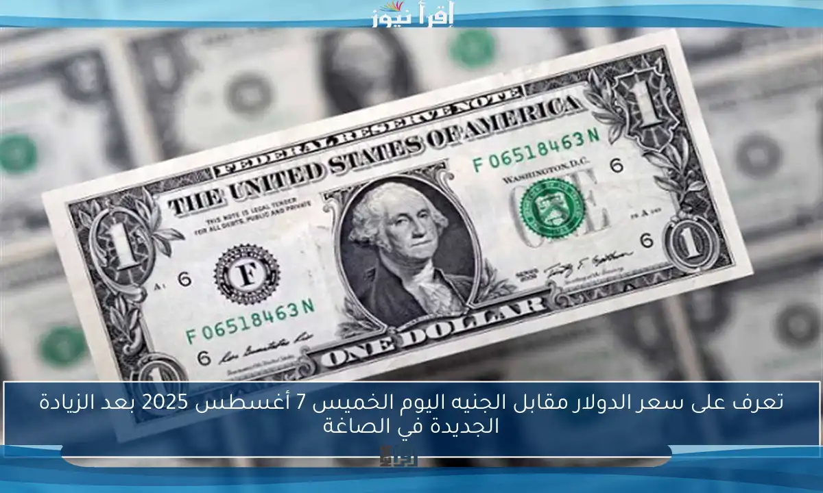 تعرف على سعر الدولار مقابل الجنيه اليوم الخميس 7 أغسطس 2025 بعد الزيادة الجديدة في الصاغة
