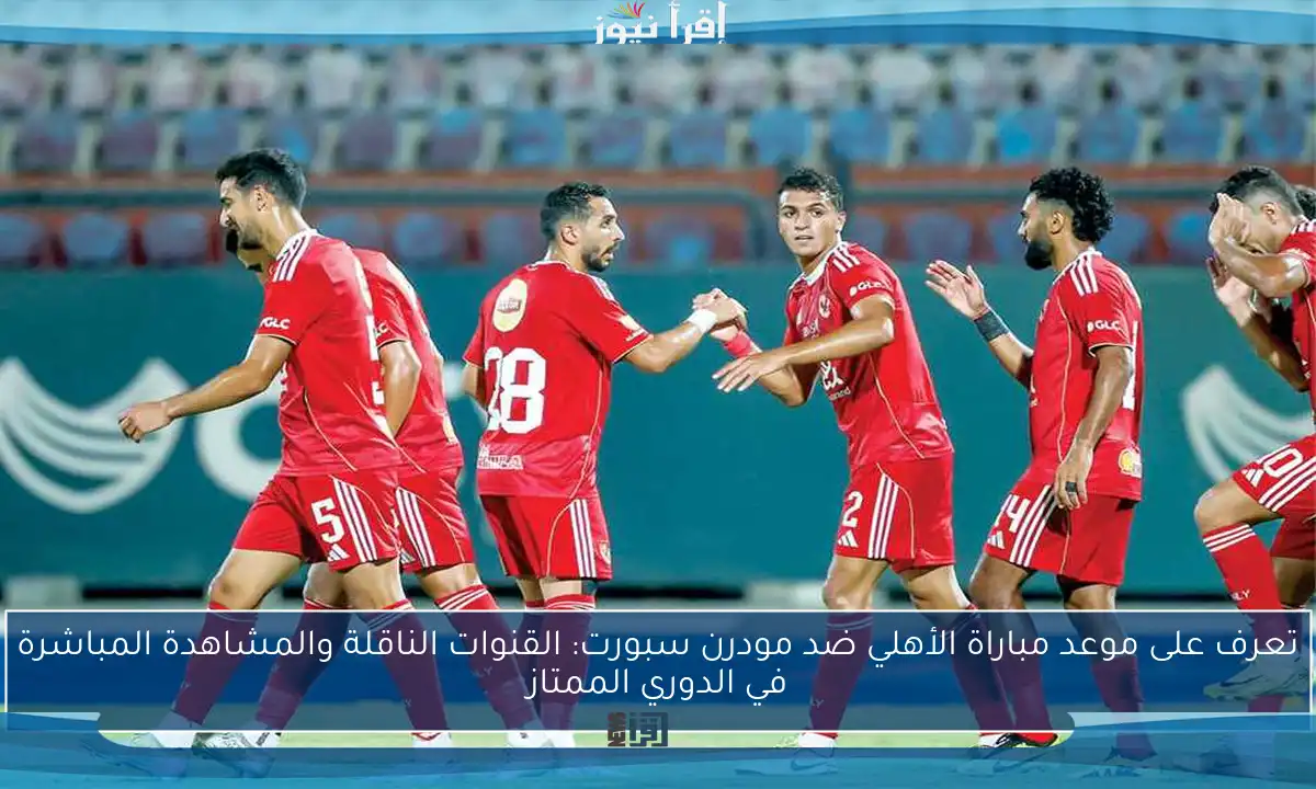 تعرف على موعد مباراة الأهلي ضد مودرن سبورت: القنوات الناقلة والمشاهدة المباشرة في الدوري الممتاز