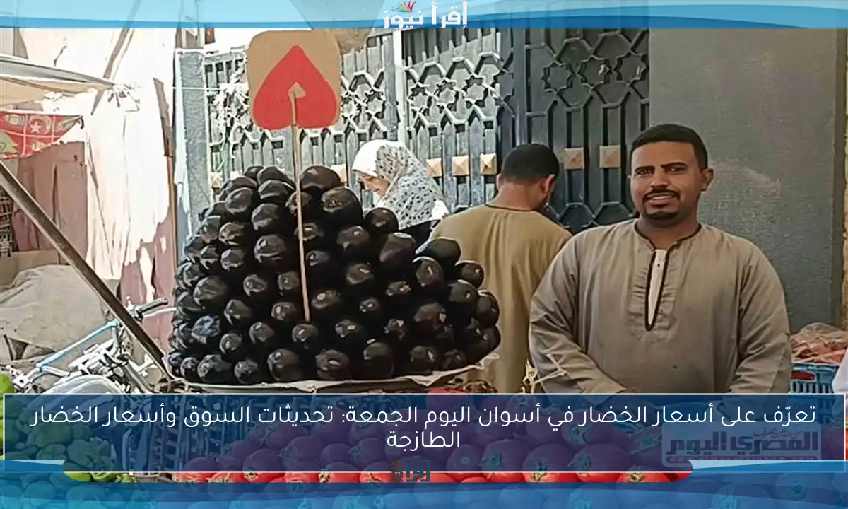 تعرّف على أسعار الخضار في أسوان اليوم الجمعة: تحديثات السوق وأسعار الخضار الطازجة