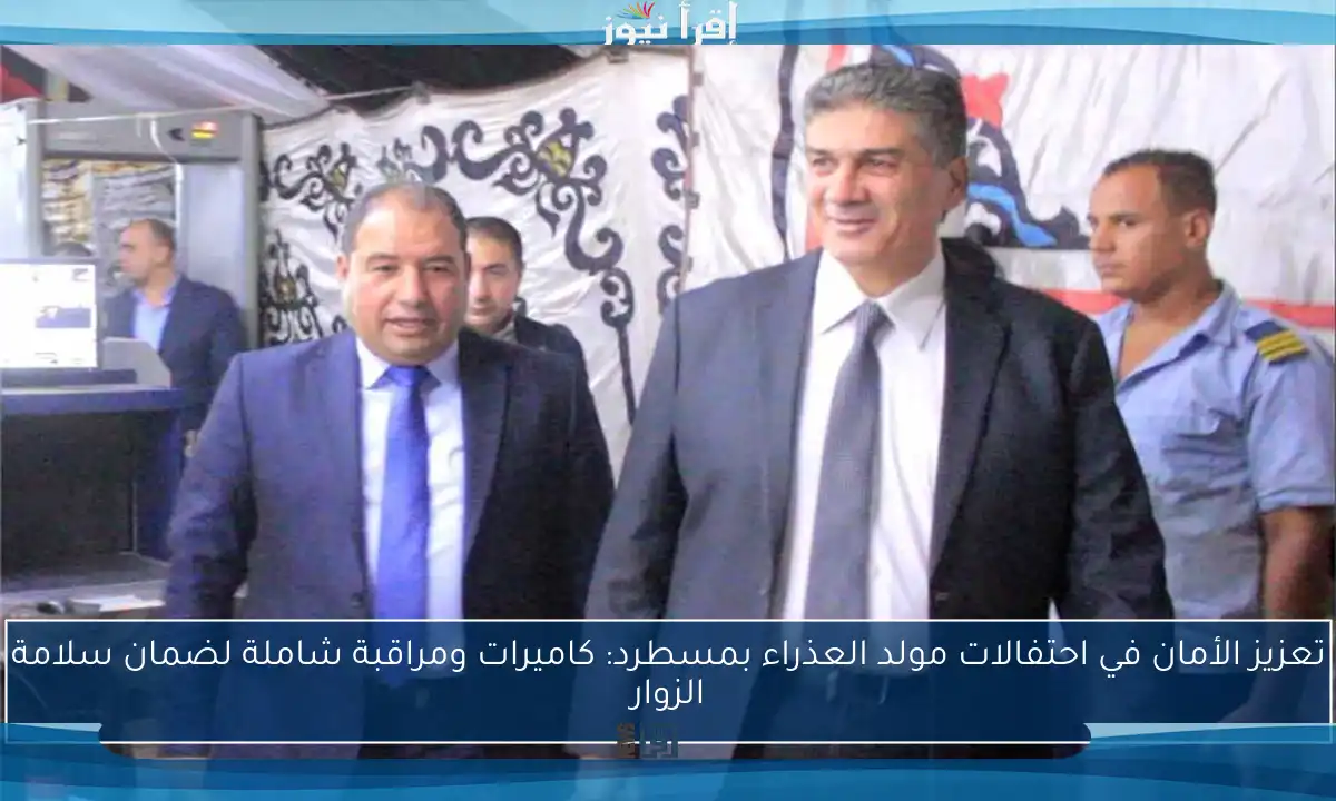 تعزيز الأمان في احتفالات مولد العذراء بمسطرد: كاميرات ومراقبة شاملة لضمان سلامة الزوار