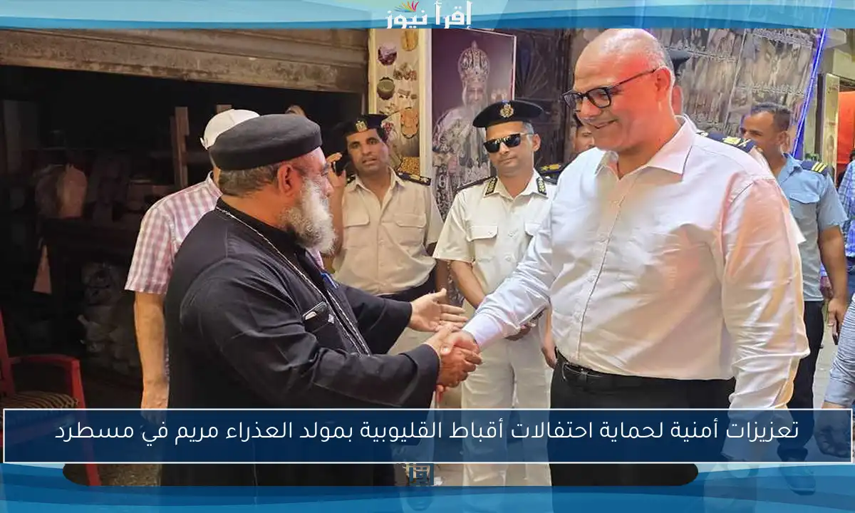 تعزيزات أمنية لحماية احتفالات أقباط القليوبية بمولد العذراء مريم في مسطرد