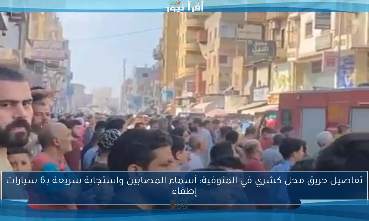 تفاصيل حريق محل كشري في المنوفية: أسماء المصابين واستجابة سريعة بـ6 سيارات إطفاء