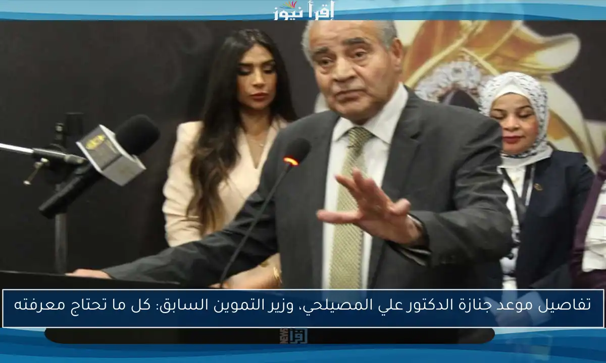 تفاصيل موعد جنازة الدكتور علي المصيلحي، وزير التموين السابق: كل ما تحتاج معرفته