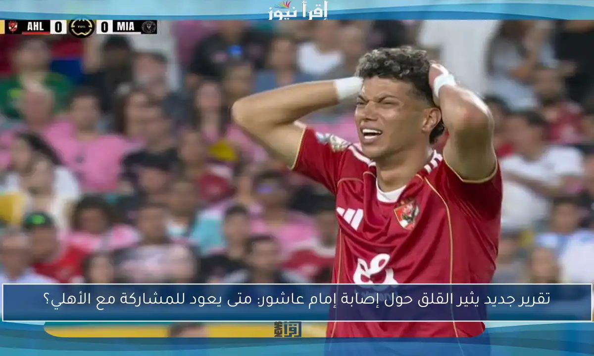 تقرير جديد يثير القلق حول إصابة إمام عاشور: متى يعود للمشاركة مع الأهلي؟
