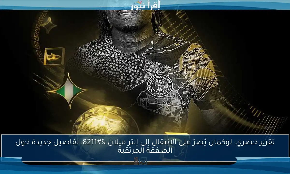 تقرير حصري: لوكمان يُصرّ على الانتقال إلى إنتر ميلان – تفاصيل جديدة حول الصفقة المرتقبة