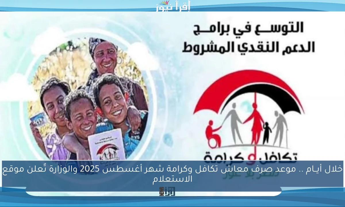 خلال أيــام .. موعد صرف معاش تكافل وكرامة شهر أغسطس 2025 والوزارة تٌعلن موقع الاستعلام