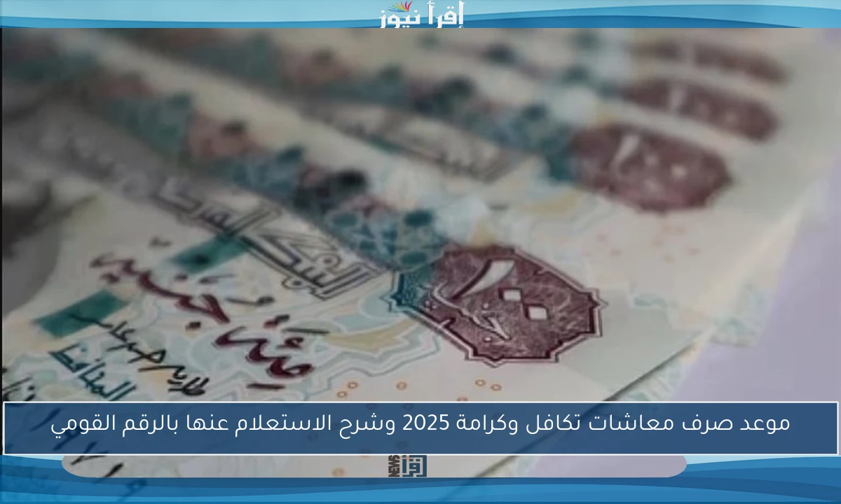 موعد صرف معاشات تكافل وكرامة 2025 وشرح الاستعلام عنها بالرقم القومي