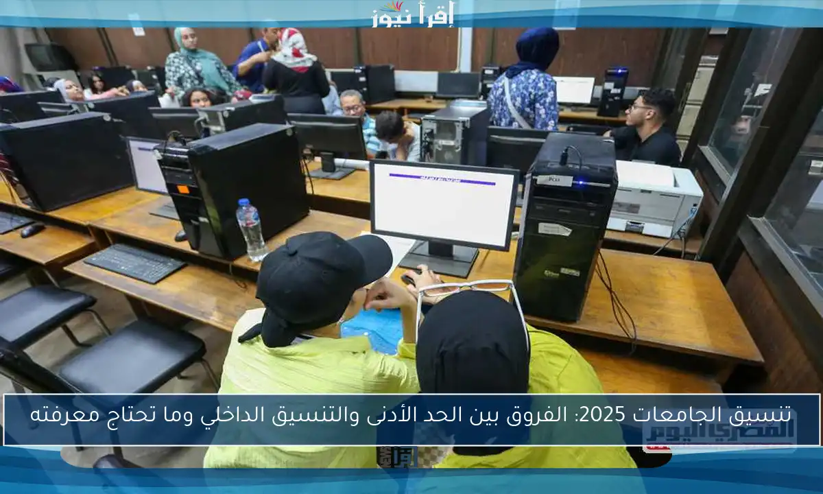 تنسيق الجامعات 2025: الفروق بين الحد الأدنى والتنسيق الداخلي وما تحتاج معرفته
