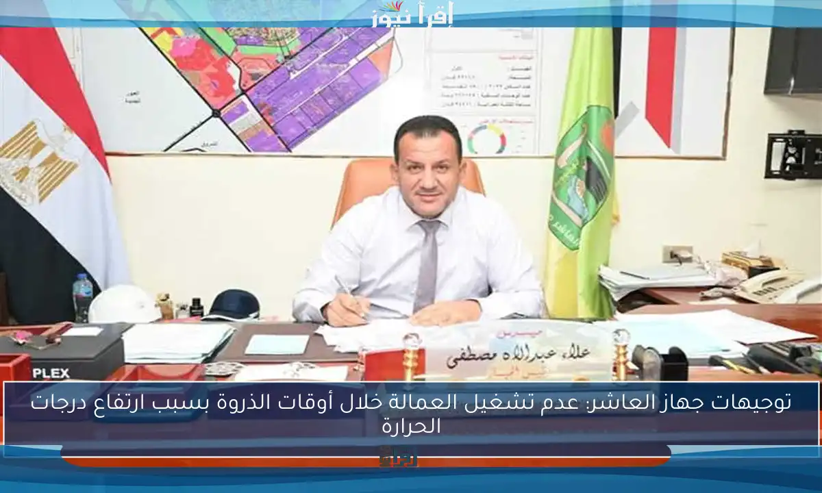 توجيهات جهاز العاشر: عدم تشغيل العمالة خلال أوقات الذروة بسبب ارتفاع درجات الحرارة
