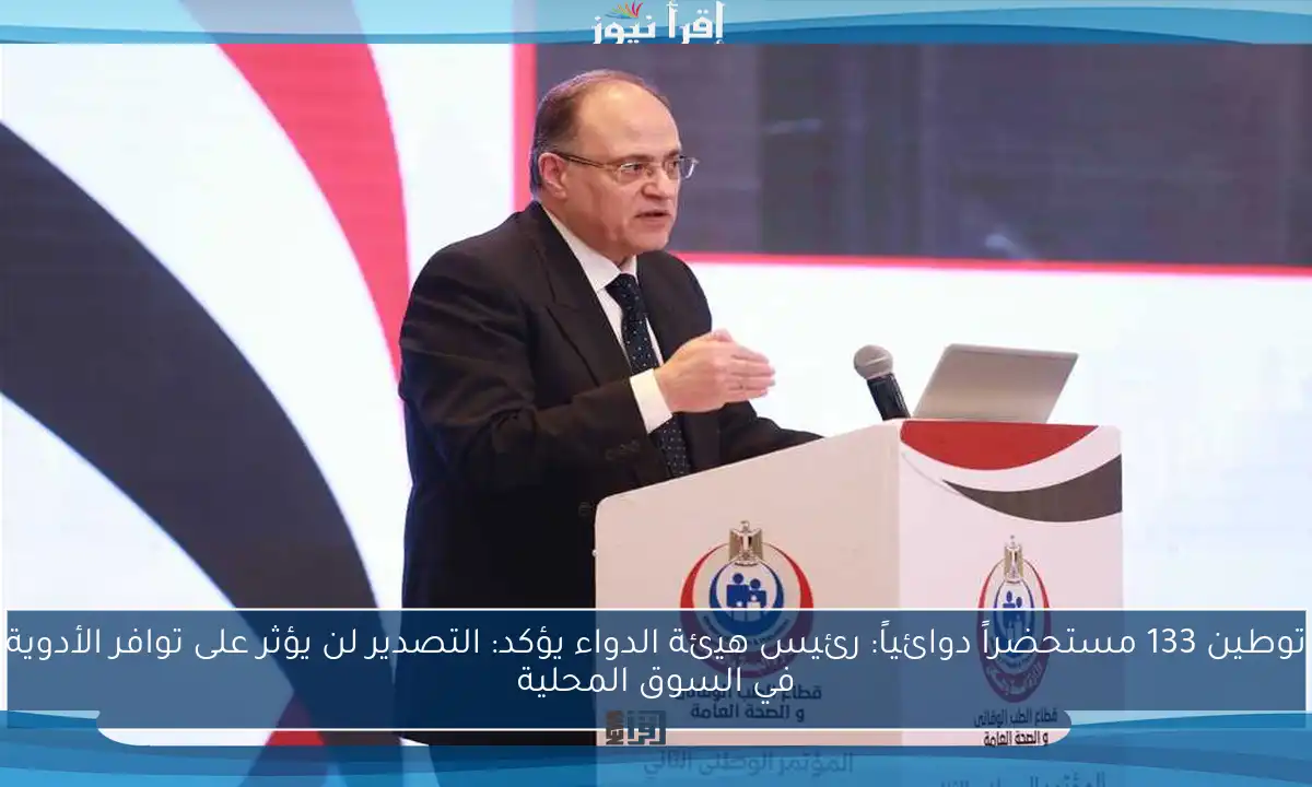 توطين 133 مستحضراً دوائياً: رئيس هيئة الدواء يؤكد: التصدير لن يؤثر على توافر الأدوية في السوق المحلية