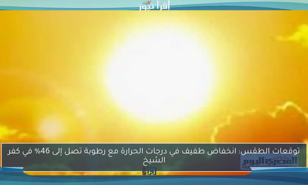 توقعات الطقس: انخفاض طفيف في درجات الحرارة مع رطوبة تصل إلى 46% في كفر الشيخ