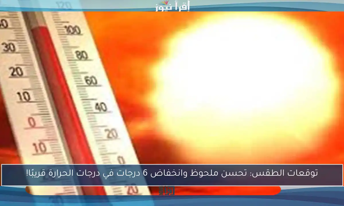 توقعات الطقس: تحسن ملحوظ وانخفاض 6 درجات في درجات الحرارة قريبًا!