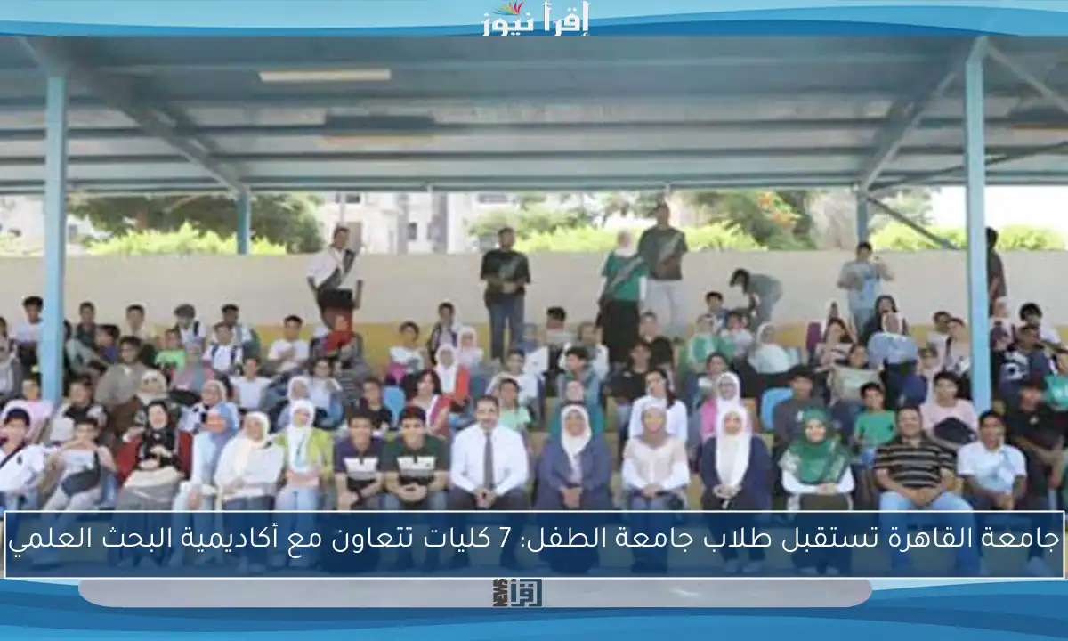 جامعة القاهرة تستقبل طلاب جامعة الطفل: 7 كليات تتعاون مع أكاديمية البحث العلمي