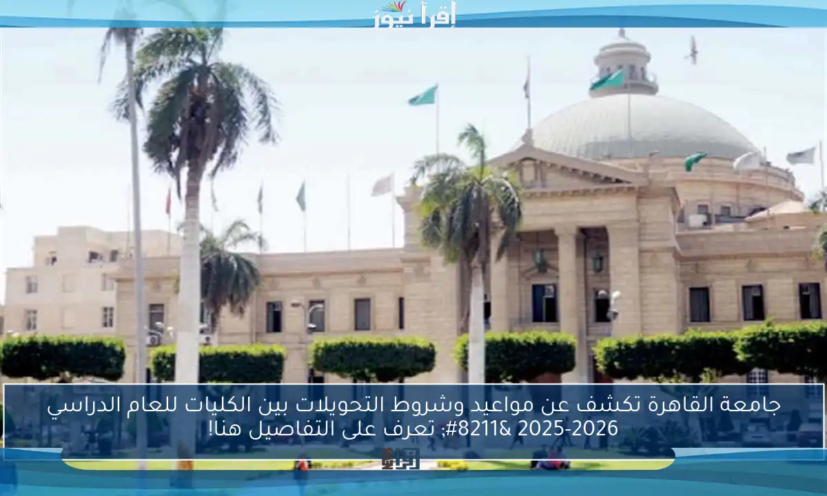 جامعة القاهرة تكشف عن مواعيد وشروط التحويلات بين الكليات للعام الدراسي 2025-2026 – تعرف على التفاصيل هنا!