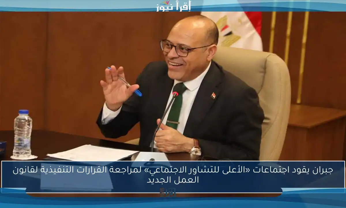جبران يقود اجتماعات «الأعلى للتشاور الاجتماعي» لمراجعة القرارات التنفيذية لقانون العمل الجديد