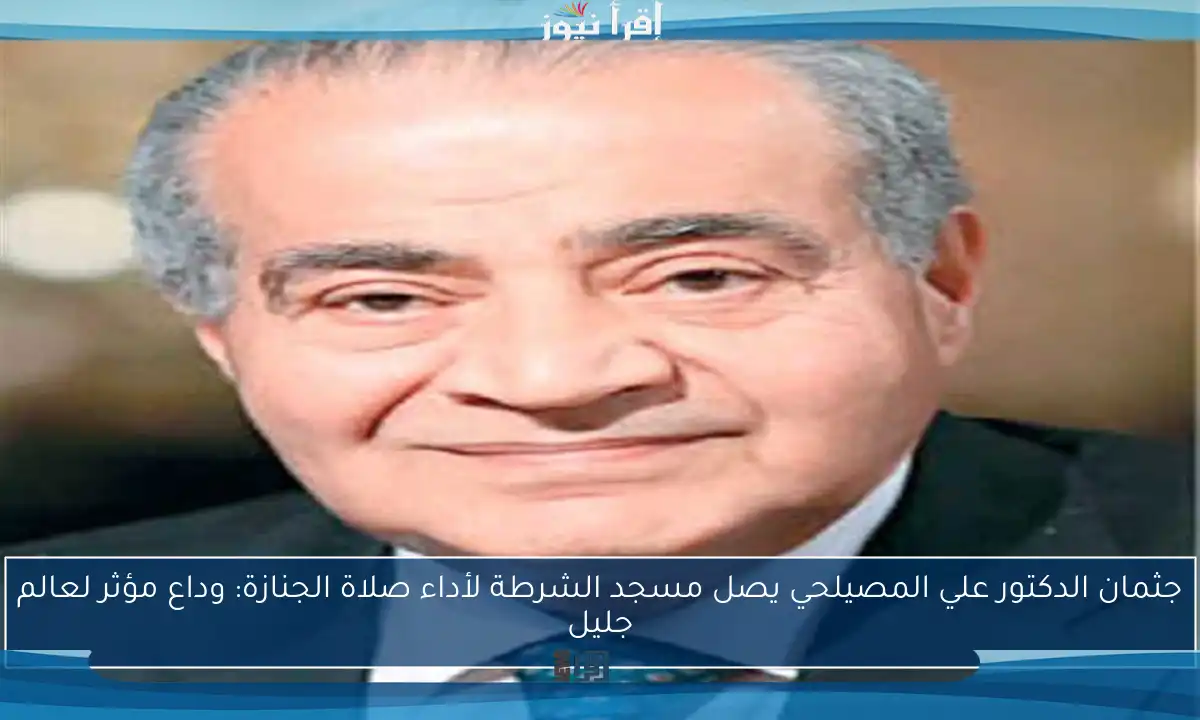 جثمان الدكتور علي المصيلحي يصل مسجد الشرطة لأداء صلاة الجنازة: وداع مؤثر لعالم جليل